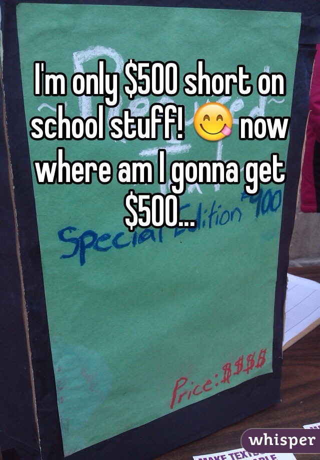 I'm only $500 short on school stuff! 😋 now where am I gonna get $500...