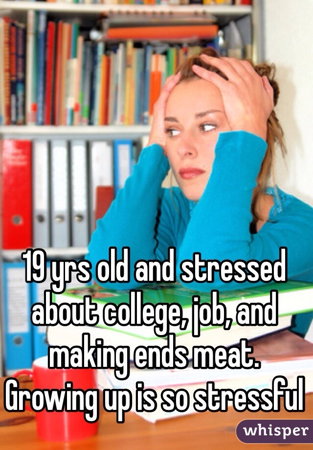 19 yrs old and stressed about college, job, and making ends meat. Growing up is so stressful