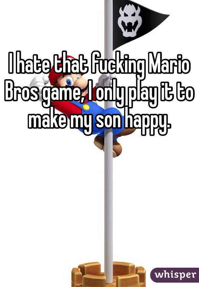 I hate that fucking Mario Bros game, I only play it to make my son happy. 