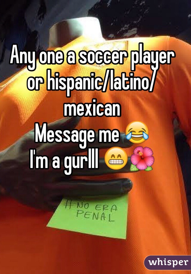 Any one a soccer player or hispanic/latino/mexican
Message me 😂 
I'm a gurlll 😁🌺