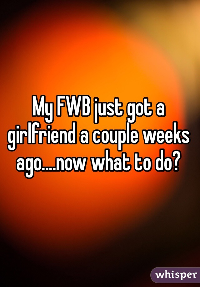 My FWB just got a girlfriend a couple weeks ago....now what to do? 