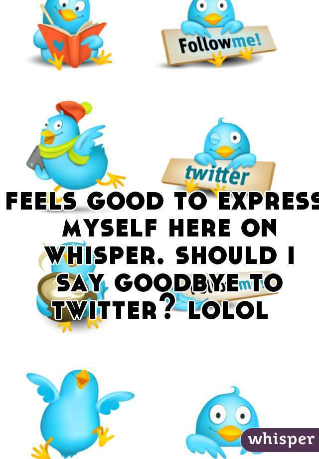 feels good to express myself here on whisper. should i say goodbye to twitter? lolol  
