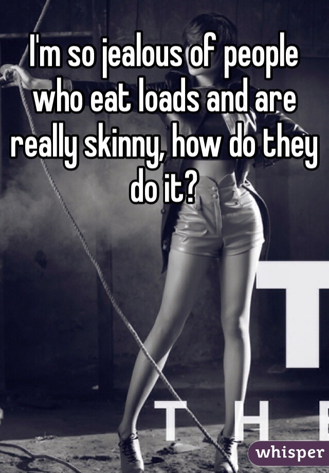 I'm so jealous of people who eat loads and are really skinny, how do they do it?