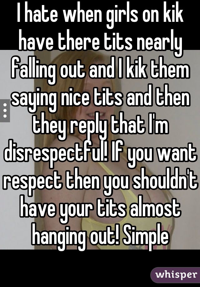 I hate when girls on kik have there tits nearly falling out and I kik them saying nice tits and then they reply that I'm disrespectful! If you want respect then you shouldn't have your tits almost hanging out! Simple
