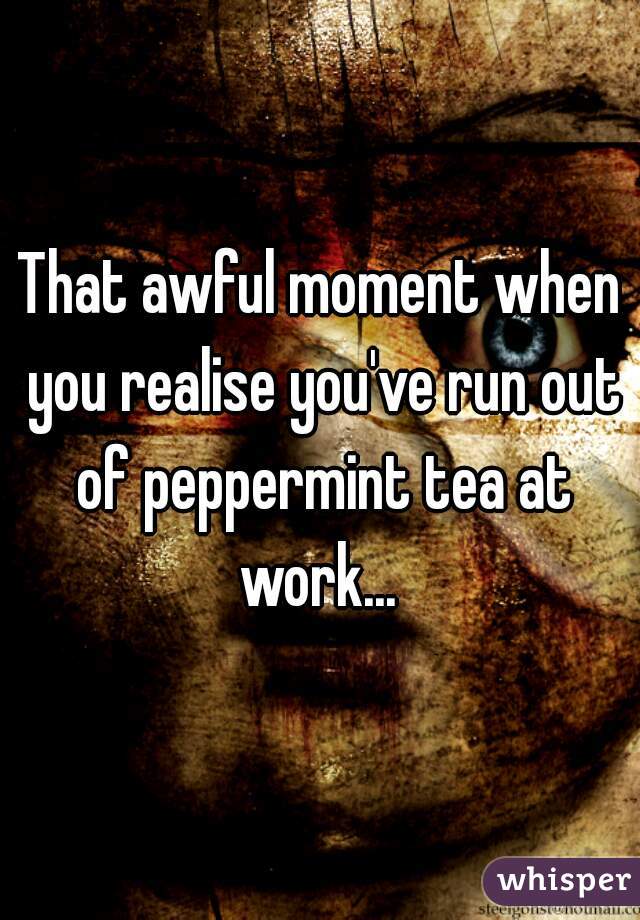 That awful moment when you realise you've run out of peppermint tea at work... 