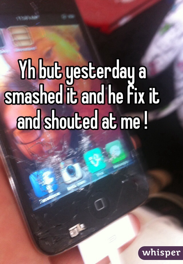 Yh but yesterday a smashed it and he fix it and shouted at me ! 