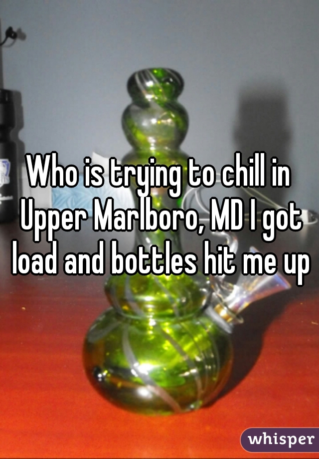 Who is trying to chill in Upper Marlboro, MD I got load and bottles hit me up