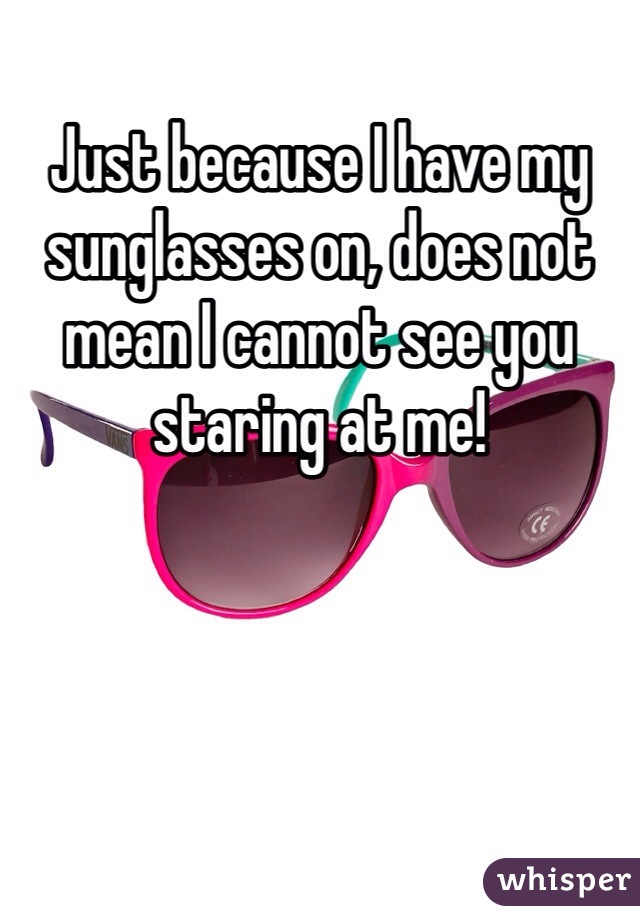 Just because I have my sunglasses on, does not mean I cannot see you staring at me! 