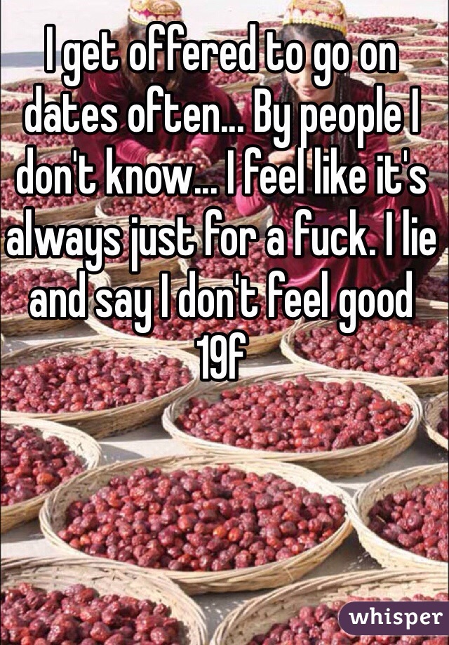 I get offered to go on dates often... By people I don't know... I feel like it's always just for a fuck. I lie and say I don't feel good
19f