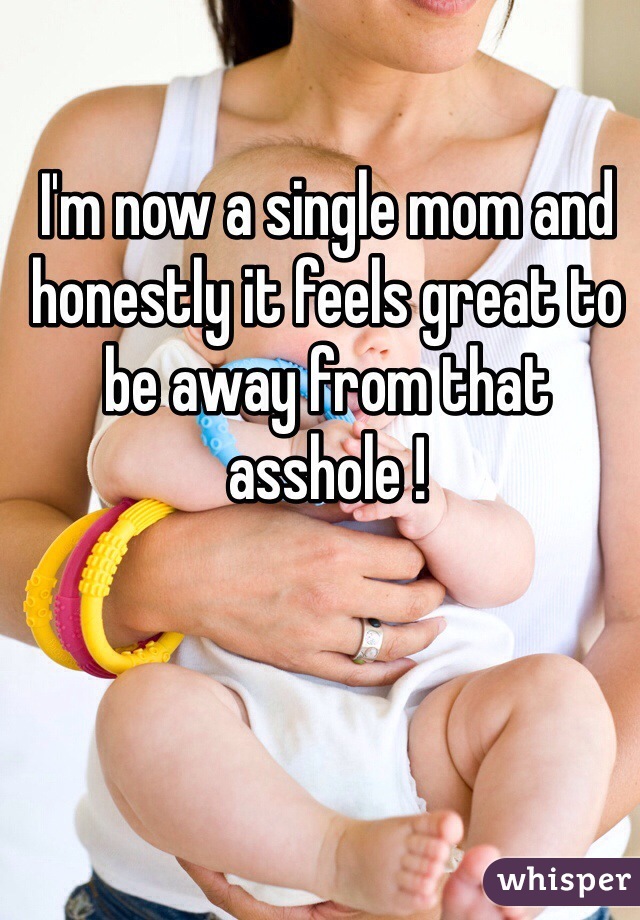 I'm now a single mom and honestly it feels great to be away from that asshole !