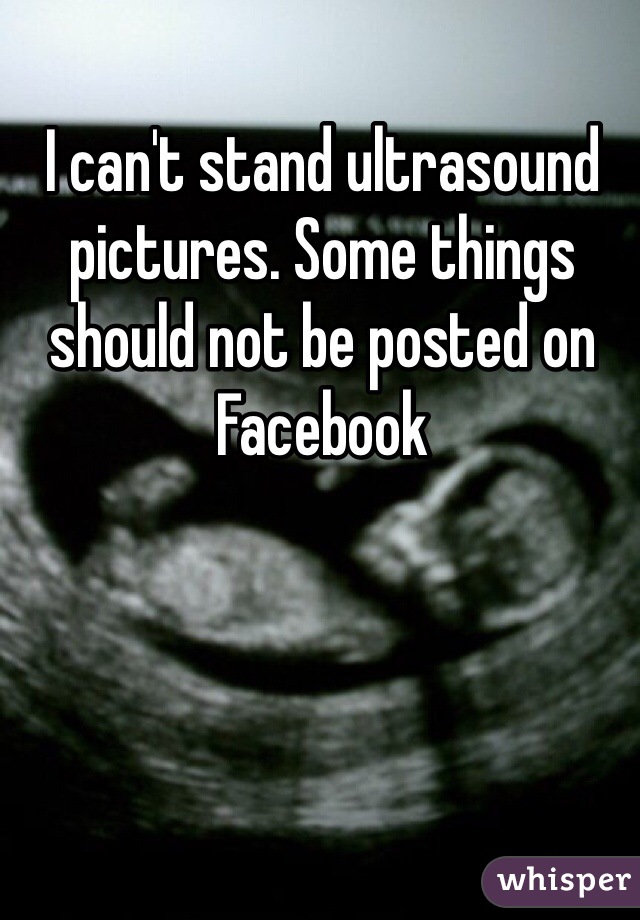 I can't stand ultrasound pictures. Some things should not be posted on Facebook