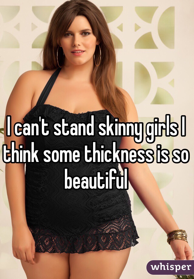 I can't stand skinny girls I think some thickness is so beautiful