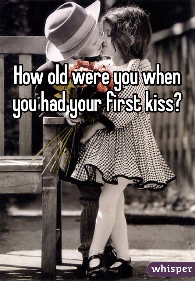 How old were you when you had your first kiss?