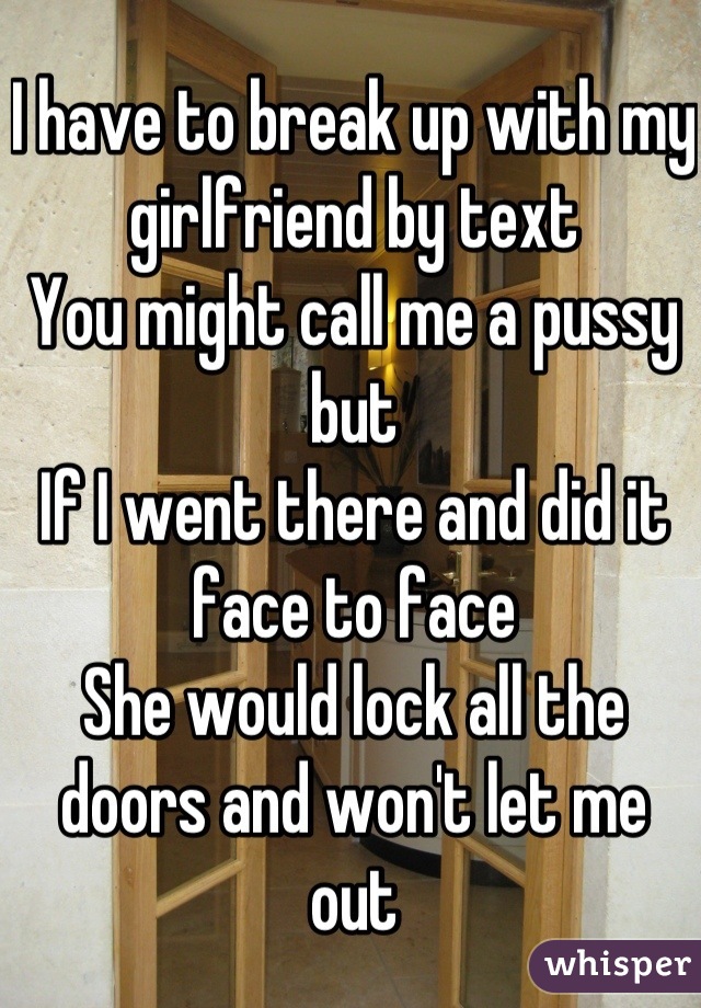 I have to break up with my girlfriend by text
You might call me a pussy but
If I went there and did it face to face
She would lock all the doors and won't let me out