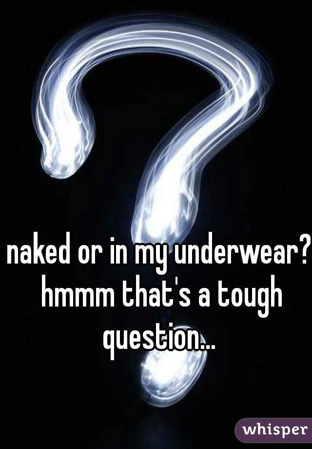 naked or in my underwear? hmmm that's a tough question... 