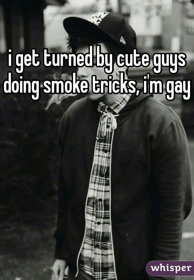 i get turned by cute guys doing smoke tricks, i'm gay