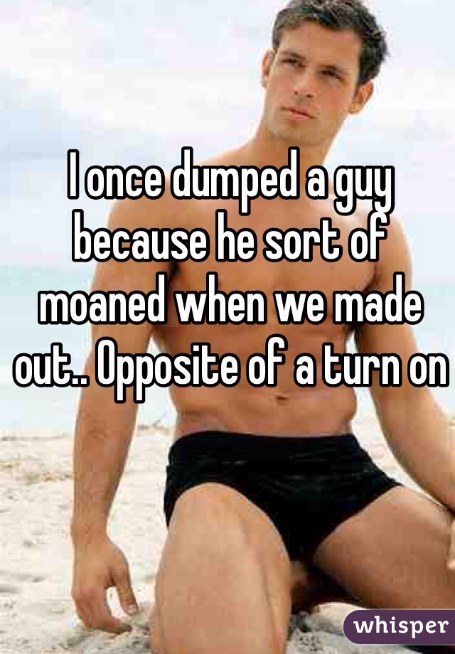 I once dumped a guy because he sort of moaned when we made out.. Opposite of a turn on