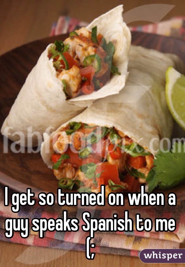 I get so turned on when a guy speaks Spanish to me (;