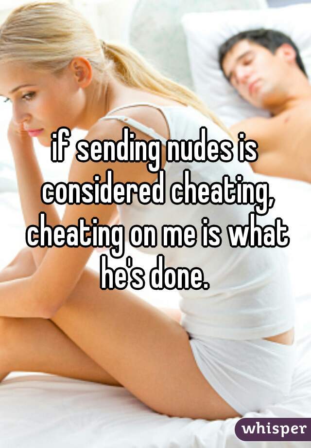if sending nudes is considered cheating, cheating on me is what he's done. 

