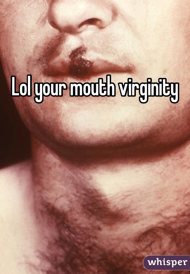 Lol your mouth virginity