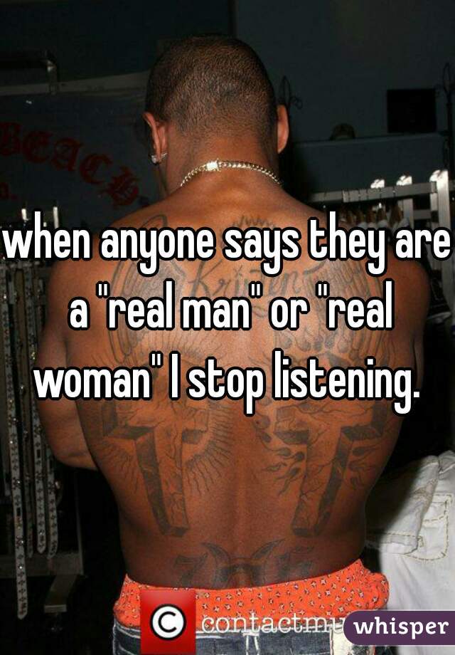 when anyone says they are a "real man" or "real woman" I stop listening. 