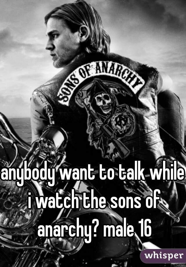 anybody want to talk while i watch the sons of anarchy? male 16