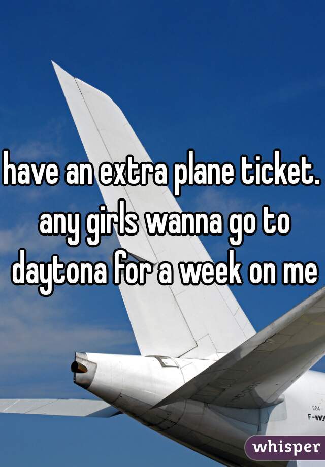 have an extra plane ticket. any girls wanna go to daytona for a week on me?
