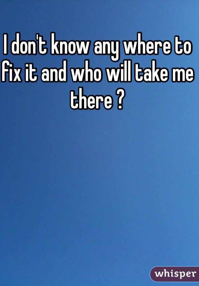 I don't know any where to fix it and who will take me there ?
