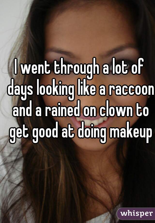 I went through a lot of days looking like a raccoon and a rained on clown to get good at doing makeup