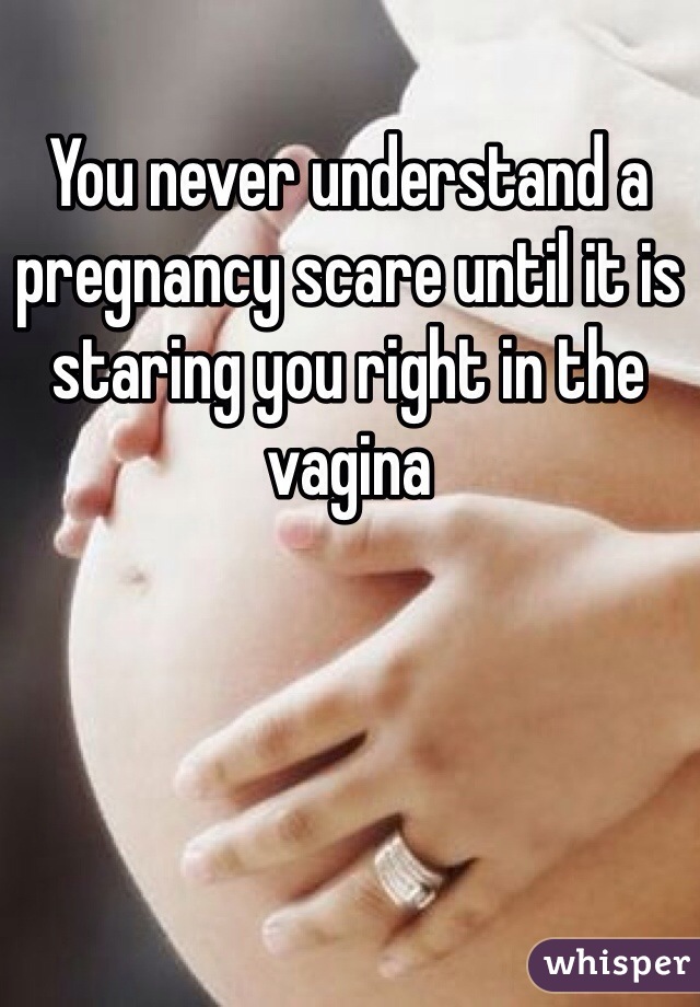 You never understand a pregnancy scare until it is staring you right in the vagina