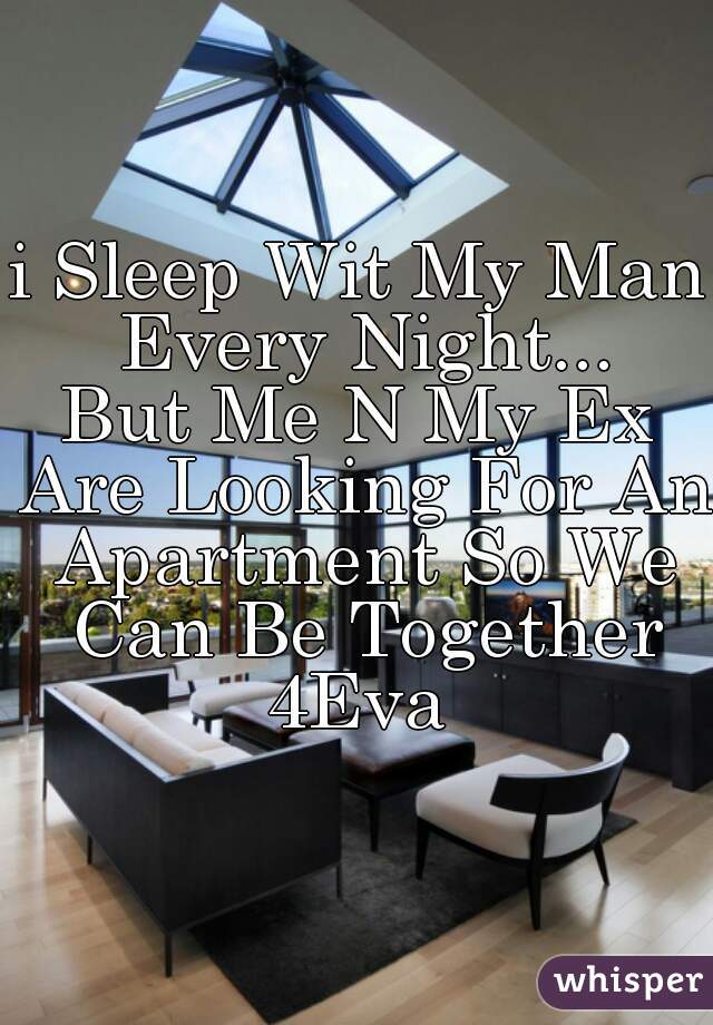 i Sleep Wit My Man Every Night...
But Me N My Ex Are Looking For An Apartment So We Can Be Together 4Eva 