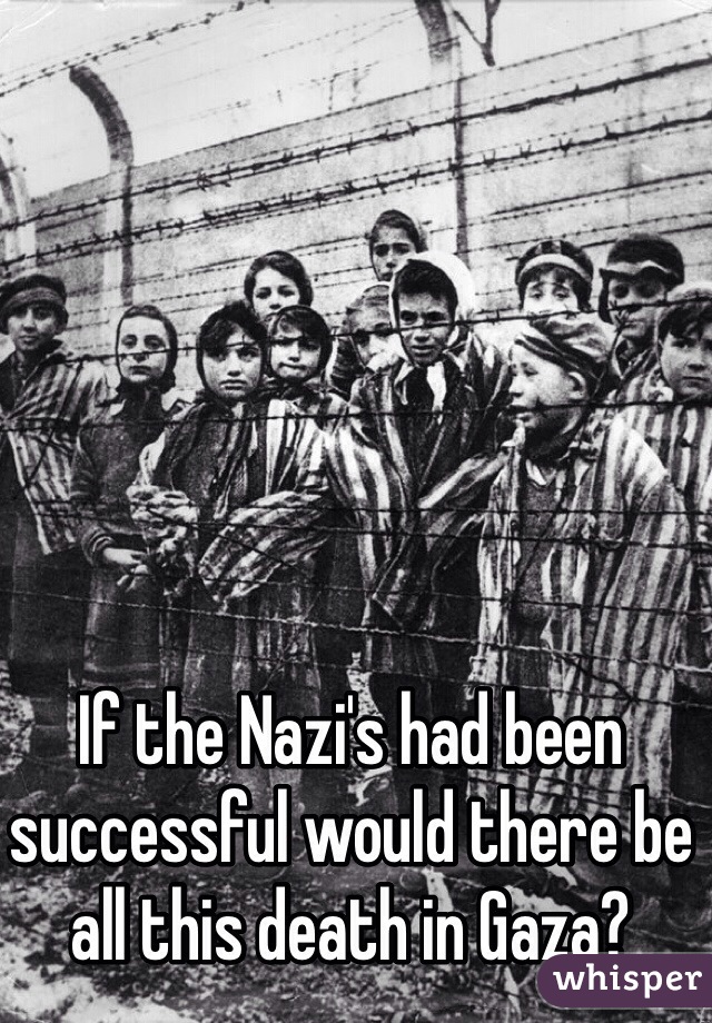 If the Nazi's had been successful would there be all this death in Gaza?