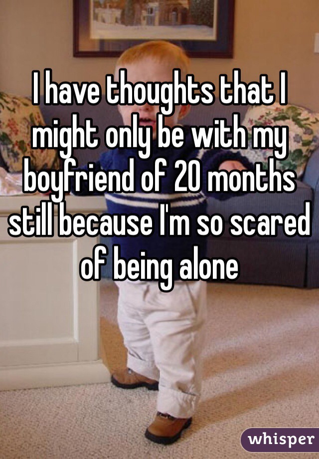 I have thoughts that I might only be with my boyfriend of 20 months still because I'm so scared of being alone