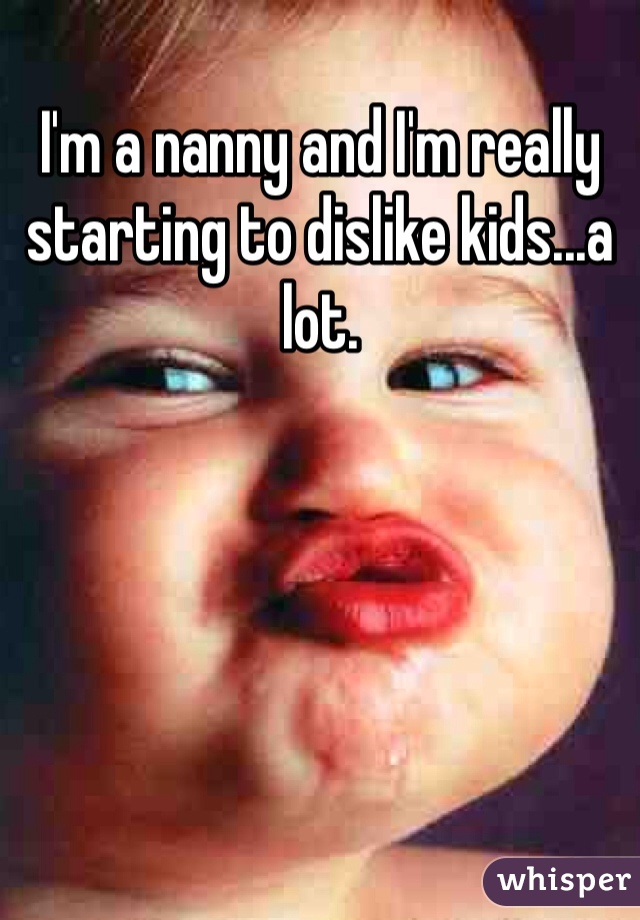 I'm a nanny and I'm really starting to dislike kids...a lot.