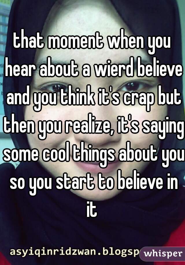 that moment when you hear about a wierd believe and you think it's crap but then you realize, it's saying some cool things about you so you start to believe in it 