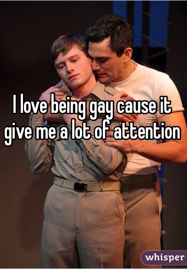 I love being gay cause it give me a lot of attention  