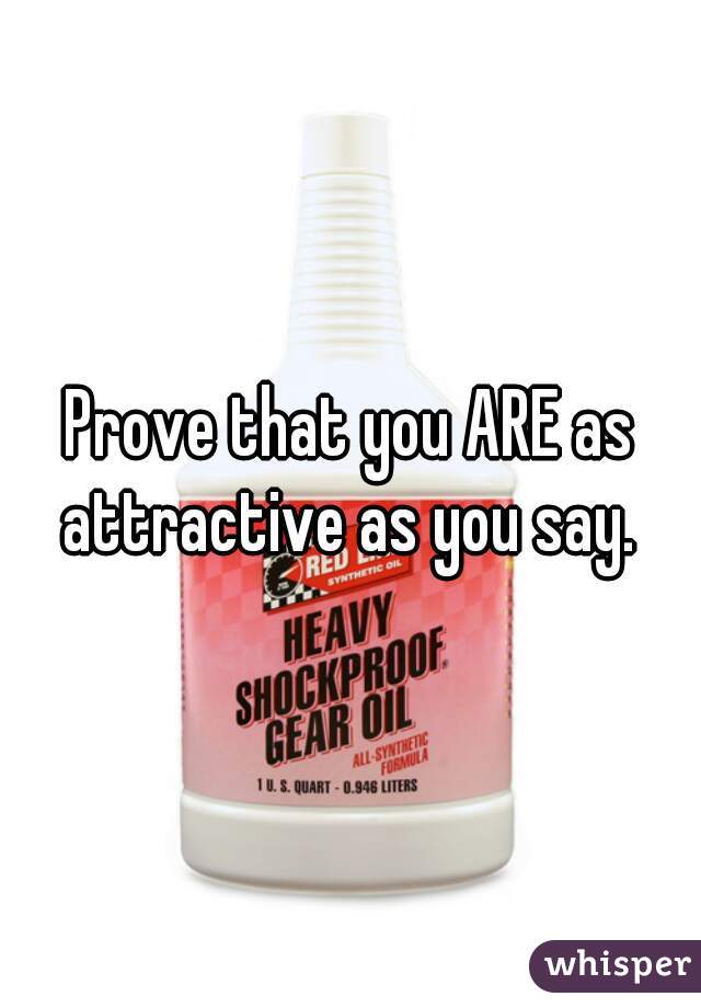 Prove that you ARE as attractive as you say. 