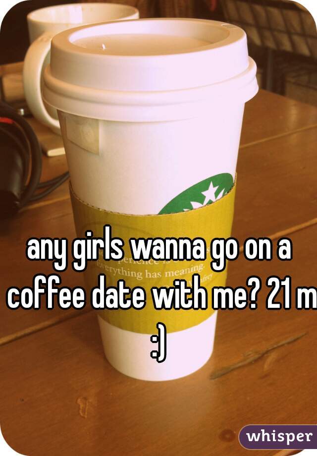 any girls wanna go on a coffee date with me? 21 m :) 