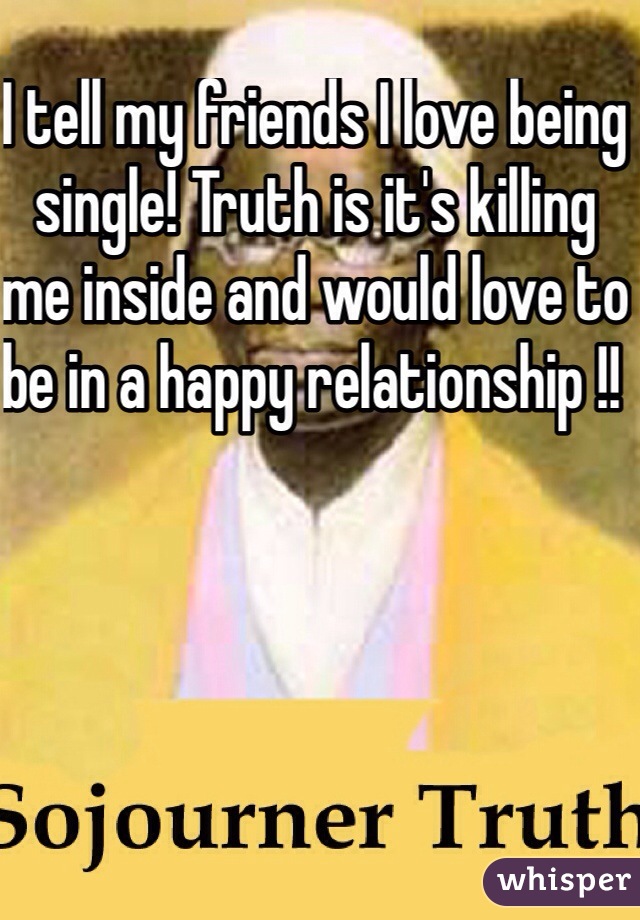 I tell my friends I love being single! Truth is it's killing me inside and would love to be in a happy relationship !! 