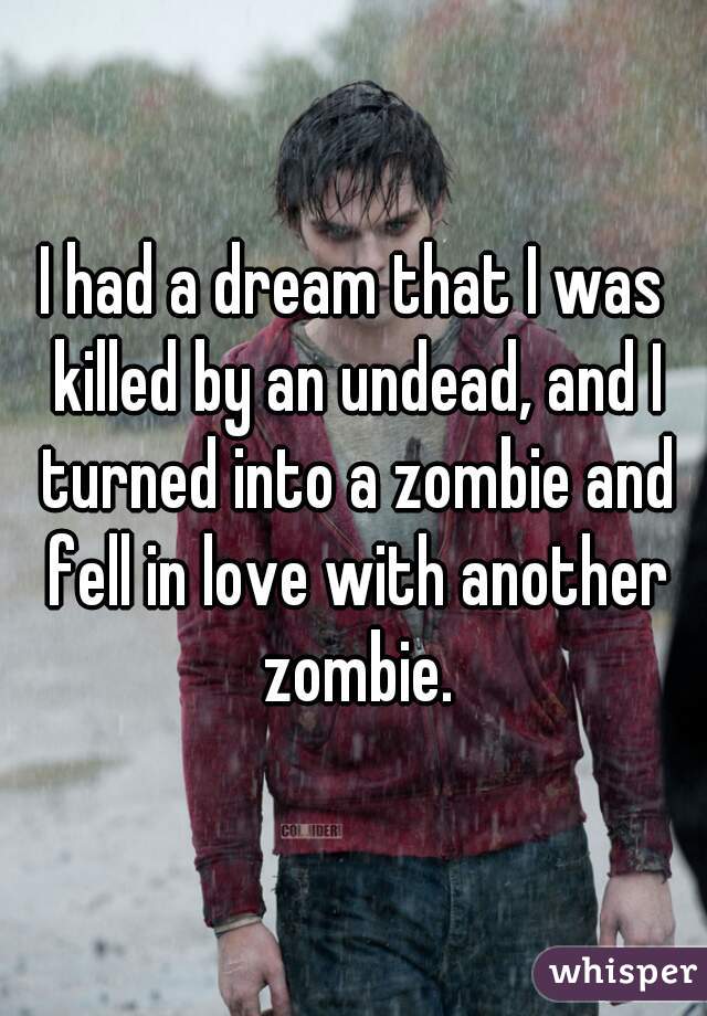 I had a dream that I was killed by an undead, and I turned into a zombie and fell in love with another zombie.