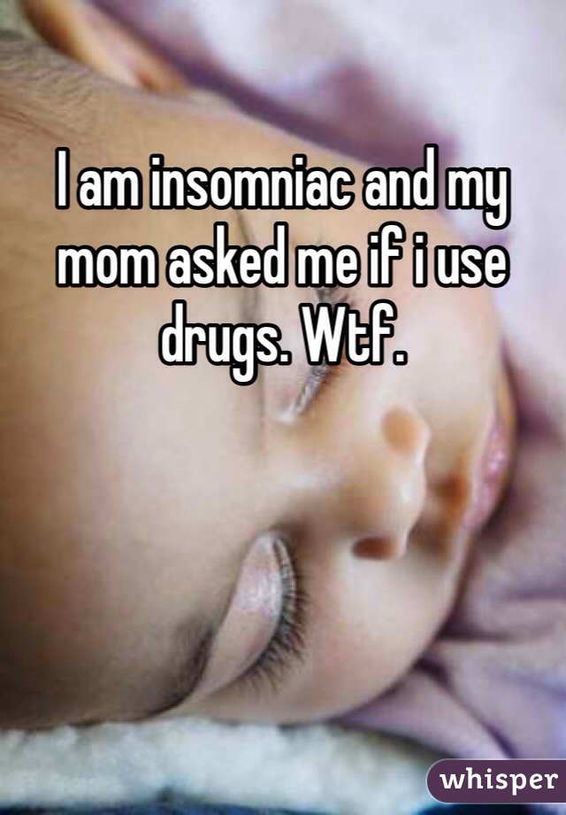 I am insomniac and my mom asked me if i use drugs. Wtf.