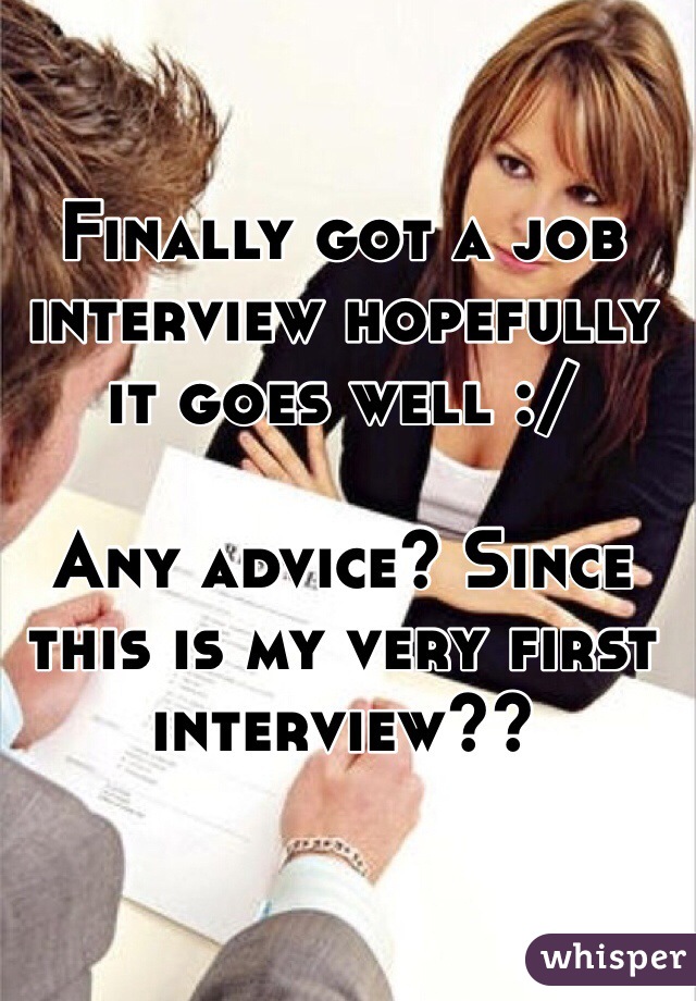 Finally got a job interview hopefully it goes well :/ 

Any advice? Since this is my very first interview??  