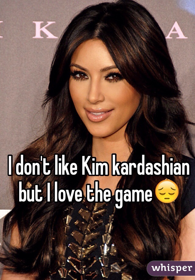 I don't like Kim kardashian but I love the game😔