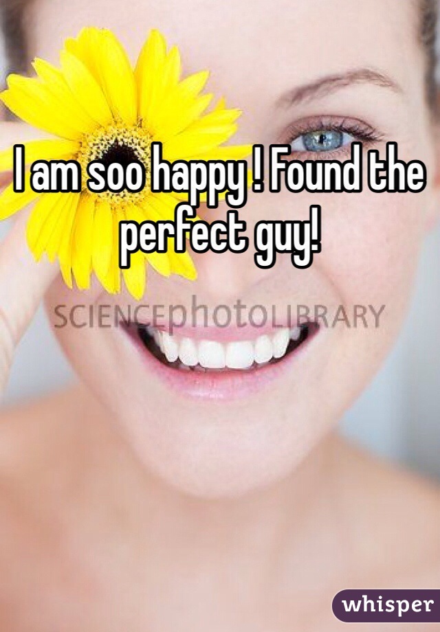 I am soo happy ! Found the perfect guy!