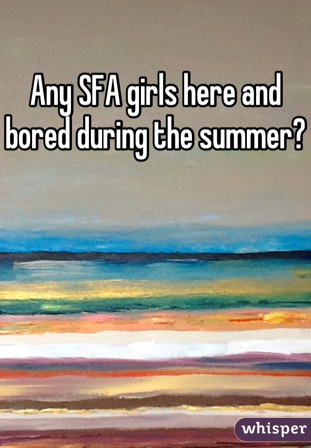 Any SFA girls here and bored during the summer?