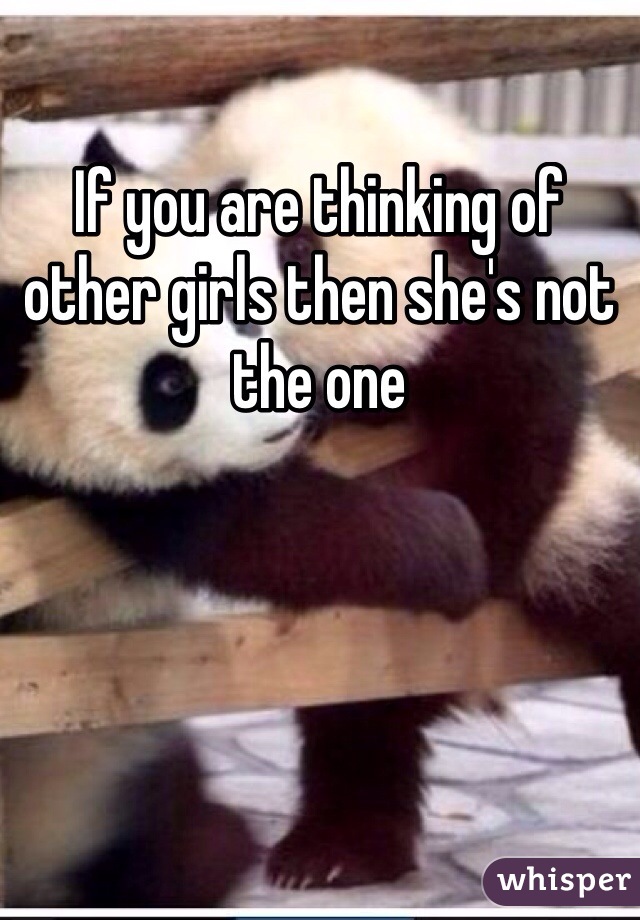 If you are thinking of other girls then she's not the one 