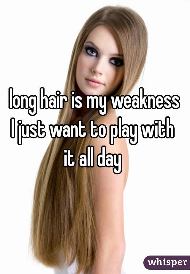 long hair is my weakness
I just want to play with 
it all day 