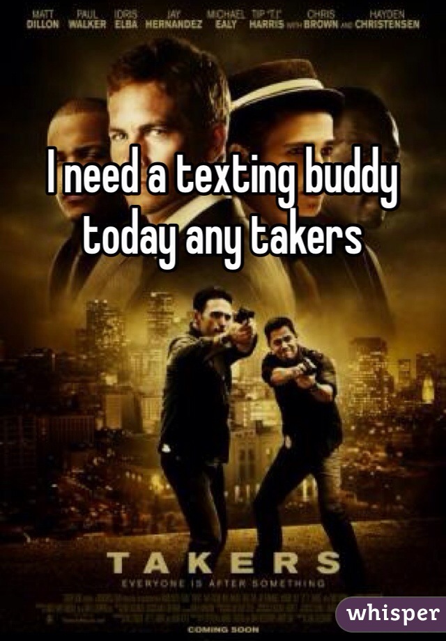 I need a texting buddy today any takers 