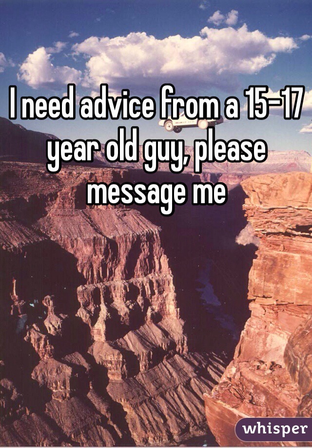 I need advice from a 15-17 year old guy, please message me