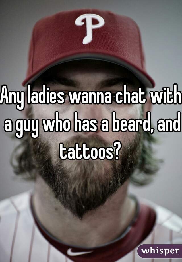 Any ladies wanna chat with a guy who has a beard, and tattoos? 